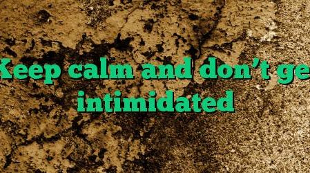 Keep calm and don’t get intimidated