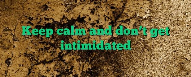 Keep calm and don’t get intimidated