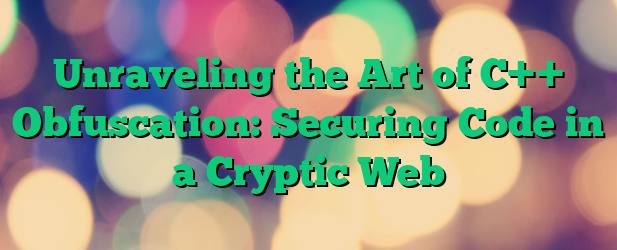 Unraveling the Art of C++ Obfuscation: Securing Code in a Cryptic Web